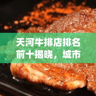 天河牛排店排名前十揭曉，城市美食之巔探索指南