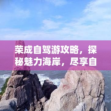 榮成自駕游攻略，探秘魅力海岸，盡享自駕之旅