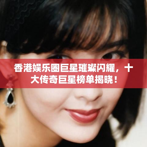 香港娛樂圈巨星璀璨閃耀，十大傳奇巨星榜單揭曉！