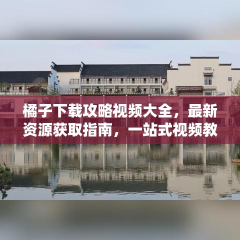 橘子下載攻略視頻大全，最新資源獲取指南，一站式視頻教程全解析！