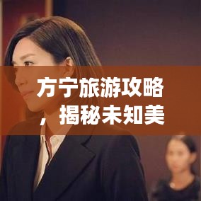 方寧旅游攻略，揭秘未知美景，暢游無限魅力之旅！