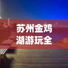 蘇州金雞湖游玩全攻略，最新指南帶你暢游美景！