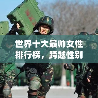 世界十大最帥女性排行榜，跨越性別的絕美新境界探索