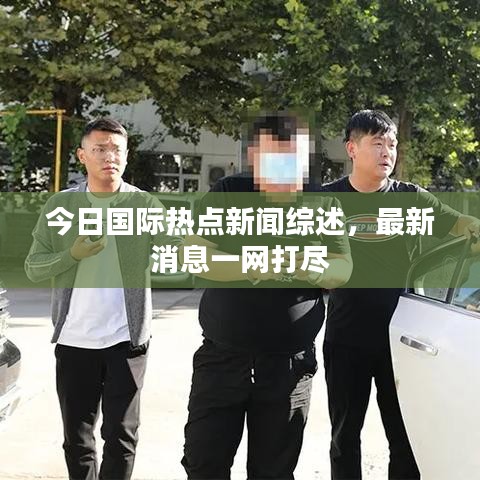 今日國際熱點新聞綜述，最新消息一網(wǎng)打盡