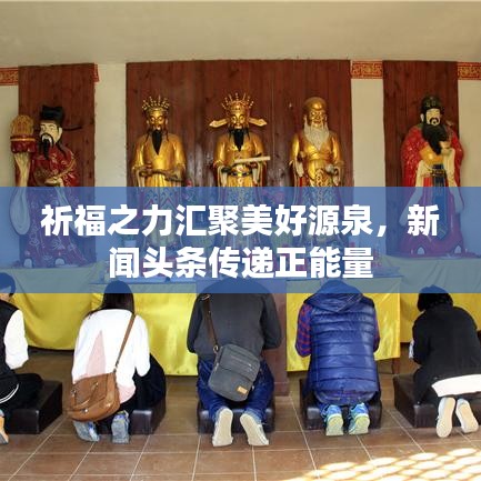 祈福之力匯聚美好源泉，新聞?lì)^條傳遞正能量