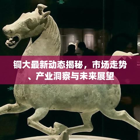 銅大最新動(dòng)態(tài)揭秘，市場(chǎng)走勢(shì)、產(chǎn)業(yè)洞察與未來(lái)展望