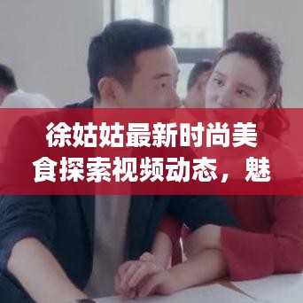 徐姑姑最新時(shí)尚美食探索視頻動(dòng)態(tài)，魅力無限！