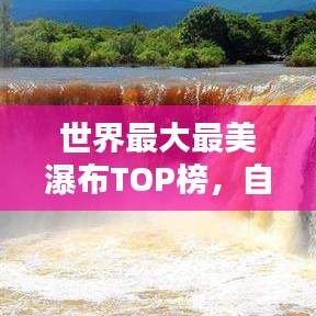 世界最大最美瀑布TOP榜，自然之美的壯麗瀑布探索
