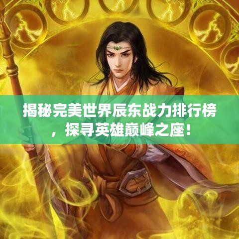 揭秘完美世界辰東戰(zhàn)力排行榜，探尋英雄巔峰之座！