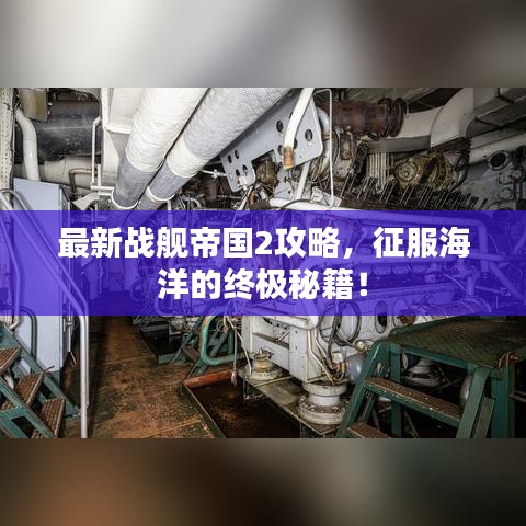 最新戰(zhàn)艦帝國(guó)2攻略，征服海洋的終極秘籍！