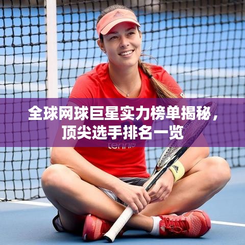 全球網(wǎng)球巨星實力榜單揭秘，頂尖選手排名一覽