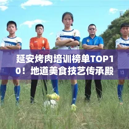 延安烤肉培訓(xùn)榜單TOP10！地道美食技藝傳承殿堂揭秘！