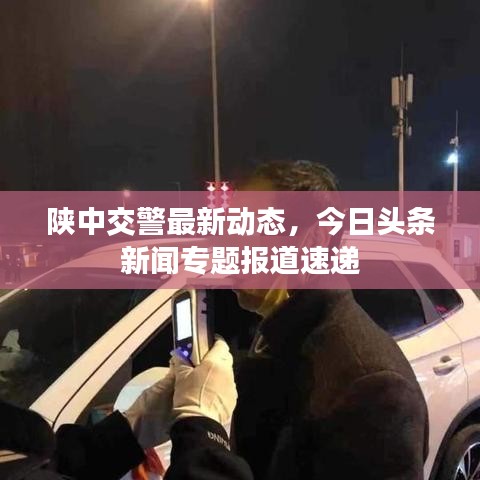 陜中交警最新動(dòng)態(tài)，今日頭條新聞專題報(bào)道速遞