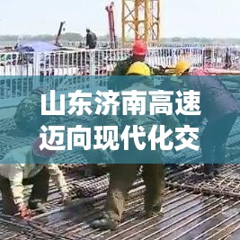 山東濟南高速邁向現(xiàn)代化交通新篇章，最新頭條新聞速遞