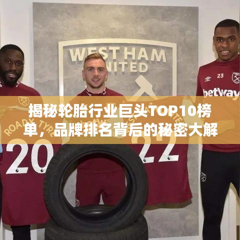 揭秘輪胎行業(yè)巨頭TOP10榜單，品牌排名背后的秘密大解析
