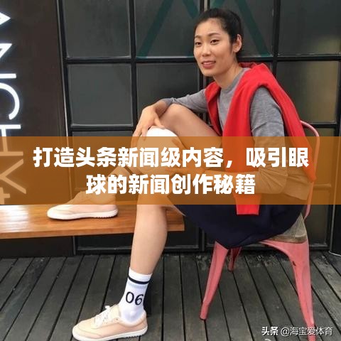 打造頭條新聞級(jí)內(nèi)容，吸引眼球的新聞創(chuàng)作秘籍