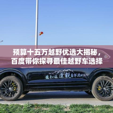 預(yù)算十五萬越野優(yōu)選大揭秘，百度帶你探尋最佳越野車選擇！