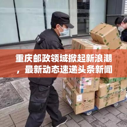重慶郵政領(lǐng)域掀起新浪潮，最新動態(tài)速遞頭條新聞！