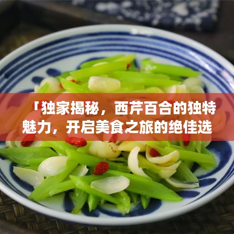 「獨(dú)家揭秘，西芹百合的獨(dú)特魅力，開啟美食之旅的絕佳選擇」