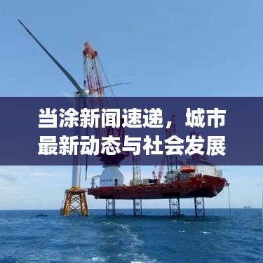當(dāng)涂新聞速遞，城市最新動(dòng)態(tài)與社會(huì)發(fā)展矚目報(bào)道