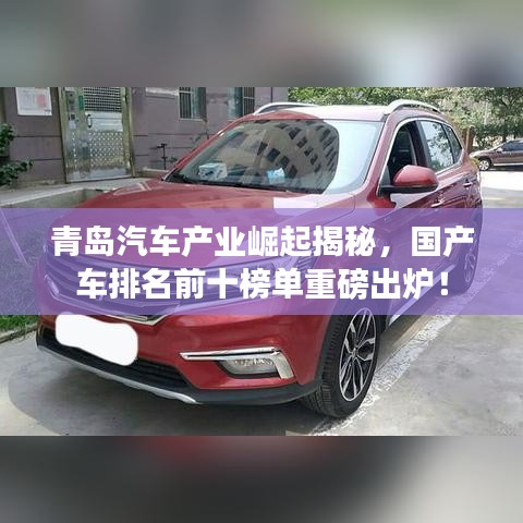 青島汽車產(chǎn)業(yè)崛起揭秘，國產(chǎn)車排名前十榜單重磅出爐！
