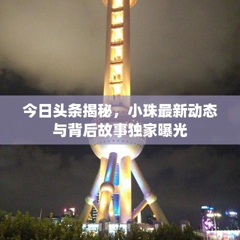 今日頭條揭秘，小珠最新動態(tài)與背后故事獨家曝光