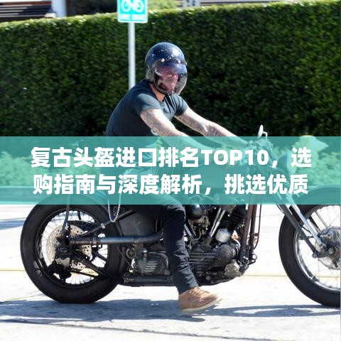 復古頭盔進口排名TOP10，選購指南與深度解析，挑選優(yōu)質(zhì)頭盔的必備知識