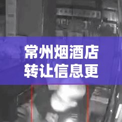 常州煙酒店轉(zhuǎn)讓信息更新速遞，最新動(dòng)態(tài)一網(wǎng)打盡