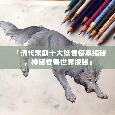 「清代末期十大妖怪榜單揭秘，神秘怪獸世界探秘」