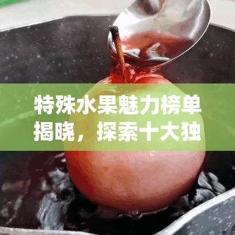 特殊水果魅力榜單揭曉，探索十大獨特風(fēng)味水果的奇妙世界