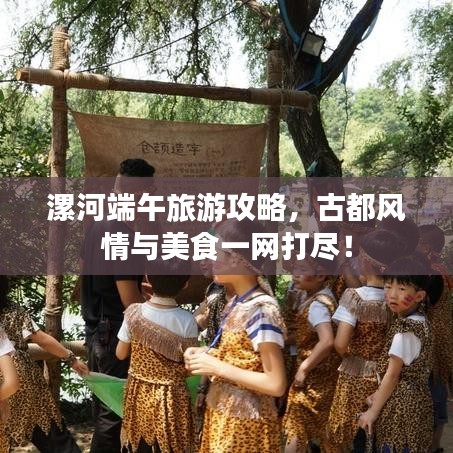 漯河端午旅游攻略，古都風(fēng)情與美食一網(wǎng)打盡！