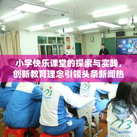 小學(xué)快樂課堂的探索與實(shí)踐，創(chuàng)新教育理念引領(lǐng)頭條新聞熱議話題