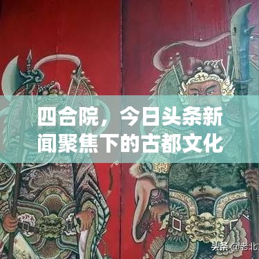 四合院，今日頭條新聞聚焦下的古都文化遺產(chǎn)與現(xiàn)代氣息交融