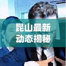 昆山最新動態(tài)揭秘，今日頭條更新消息匯總