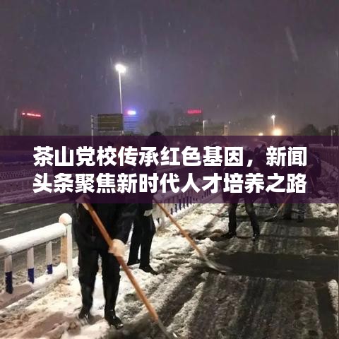 茶山黨校傳承紅色基因，新聞?lì)^條聚焦新時(shí)代人才培養(yǎng)之路