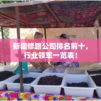 新疆修路公司排名前十，行業(yè)領軍一覽表！