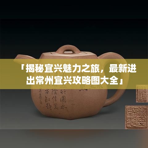 「揭秘宜興魅力之旅，最新進(jìn)出常州宜興攻略圖大全」