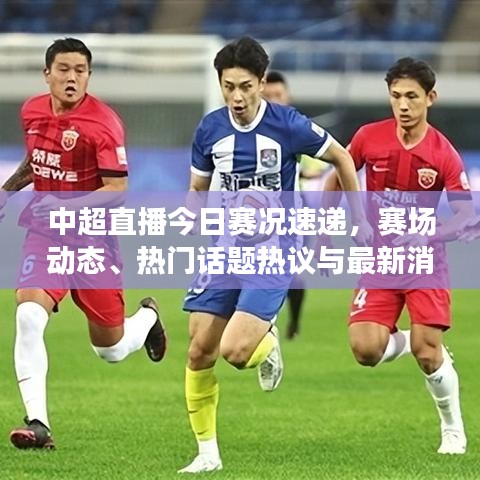 中超直播今日賽況速遞，賽場(chǎng)動(dòng)態(tài)、熱門話題熱議與最新消息視頻全掌握