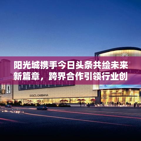 陽光城攜手今日頭條共繪未來新篇章，跨界合作引領(lǐng)行業(yè)創(chuàng)新潮流
