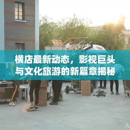 橫店最新動(dòng)態(tài)，影視巨頭與文化旅游的新篇章揭秘