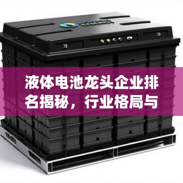 液體電池龍頭企業(yè)排名揭秘，行業(yè)格局與未來(lái)發(fā)展趨勢(shì)展望