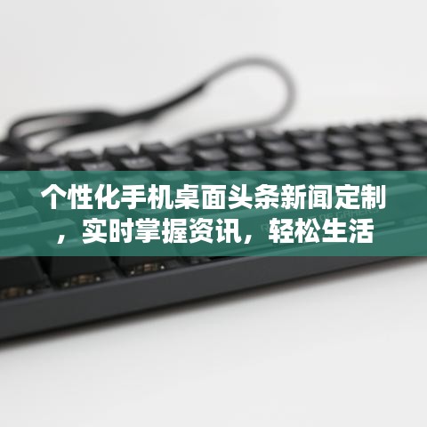 個性化手機桌面頭條新聞定制，實時掌握資訊，輕松生活