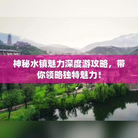 神秘水鎮(zhèn)魅力深度游攻略，帶你領略獨特魅力！