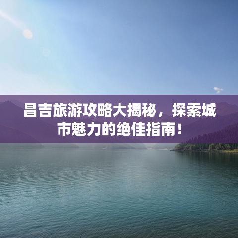 昌吉旅游攻略大揭秘，探索城市魅力的絕佳指南！