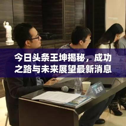 今日頭條王坤揭秘，成功之路與未來(lái)展望最新消息