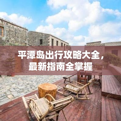 平潭島出行攻略大全，最新指南全掌握