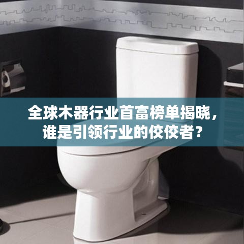 全球木器行業(yè)首富榜單揭曉，誰(shuí)是引領(lǐng)行業(yè)的佼佼者？