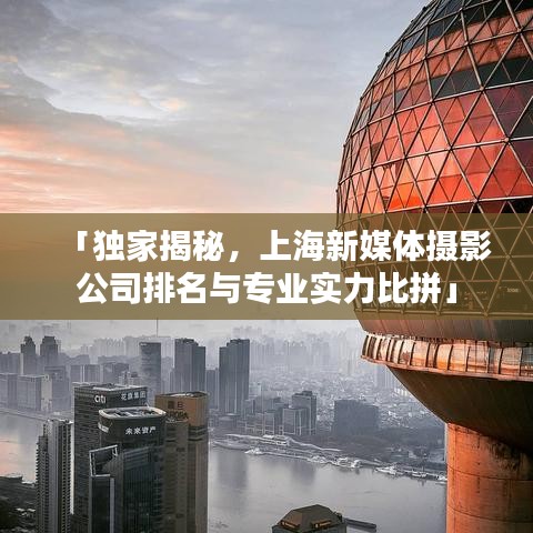 「獨(dú)家揭秘，上海新媒體攝影公司排名與專業(yè)實(shí)力比拼」