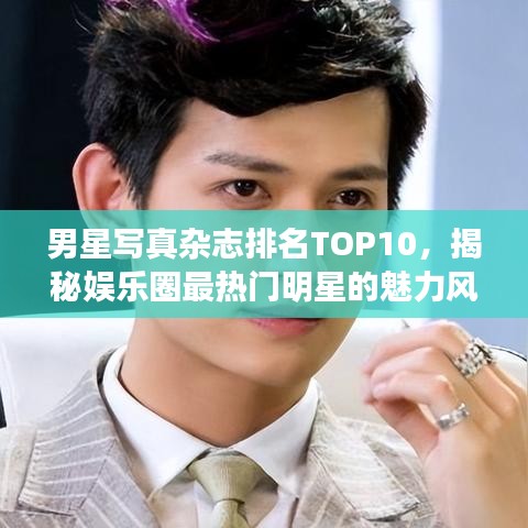 男星寫真雜志排名TOP10，揭秘娛樂圈最熱門明星的魅力風(fēng)采