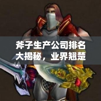 斧子生產(chǎn)公司排名大揭秘，業(yè)界翹楚探尋記